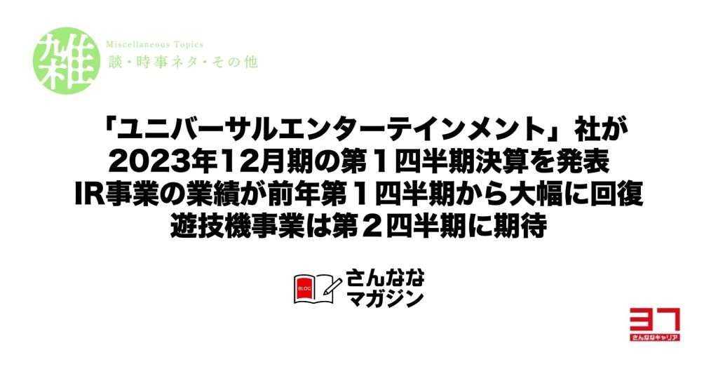 「ユニバーサルエンターテインメント」社が2023年12月期の第１四半期決算を発表｜IR事業の業績が前年第１四半期から大幅に回復・遊技機事業は第２四半期に期待